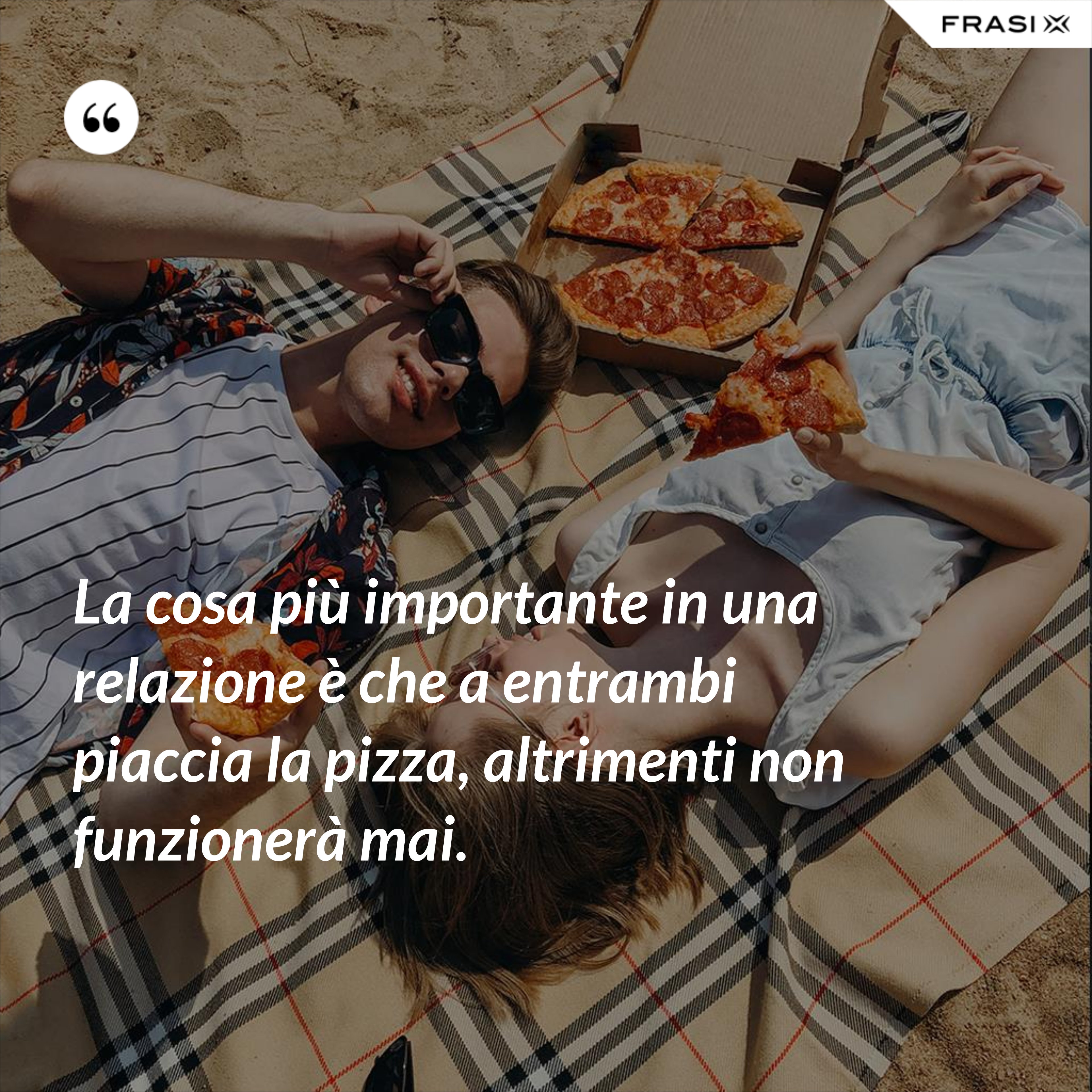 La cosa più importante in una relazione è che a entrambi piaccia la pizza, altrimenti non funzionerà mai. - Anonimo
