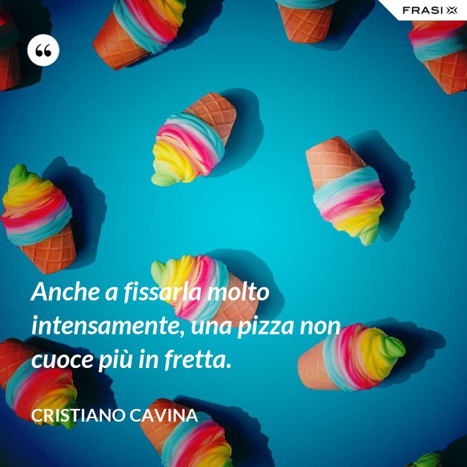 Anche a fissarla molto intensamente, una pizza non cuoce più in fretta. - Cristiano Cavina
