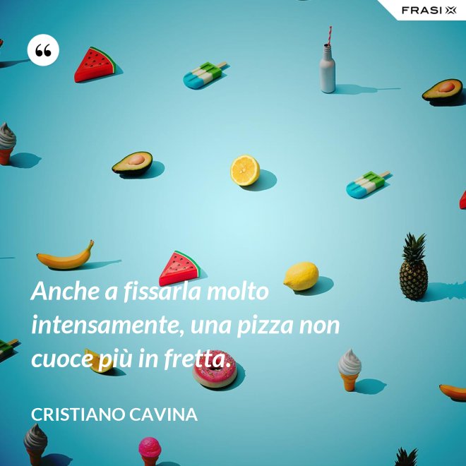Anche a fissarla molto intensamente, una pizza non cuoce più in fretta. - Cristiano Cavina