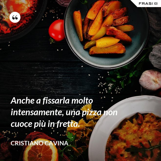 Anche a fissarla molto intensamente, una pizza non cuoce più in fretta. - Cristiano Cavina