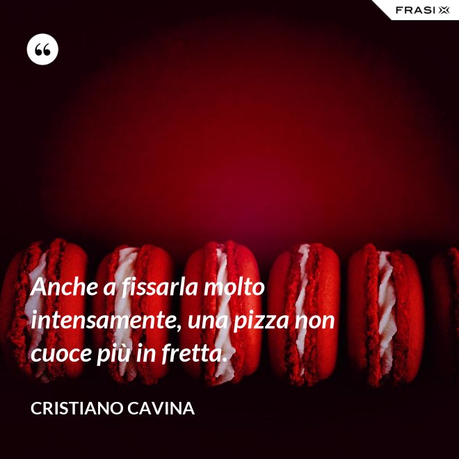 Anche a fissarla molto intensamente, una pizza non cuoce più in fretta. - Cristiano Cavina