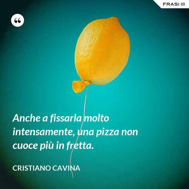 Anche a fissarla molto intensamente, una pizza non cuoce più in fretta. - Cristiano Cavina