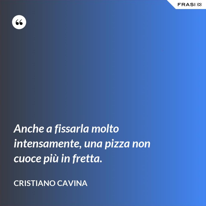 Anche a fissarla molto intensamente, una pizza non cuoce più in fretta. - Cristiano Cavina