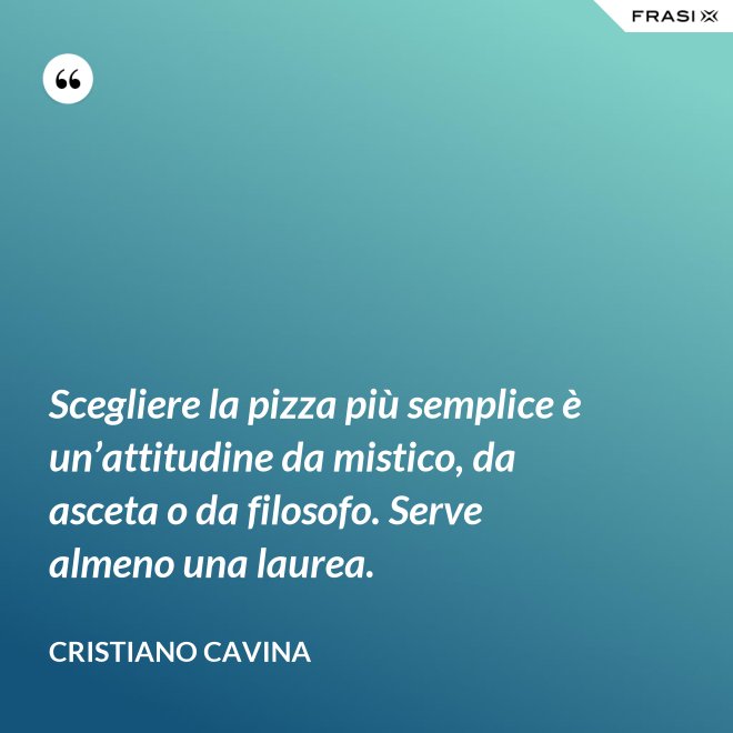 Scegliere la pizza più semplice è un’attitudine da mistico, da asceta o da filosofo. Serve almeno una laurea. - Cristiano Cavina