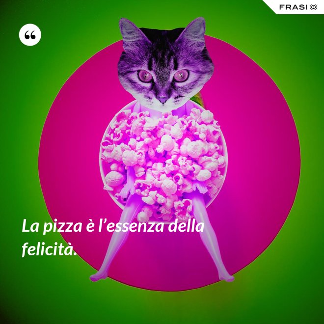 La pizza è l’essenza della felicità. - Anonimo