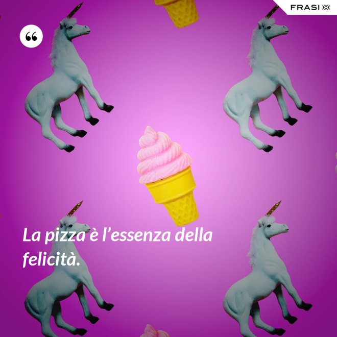 La pizza è l’essenza della felicità. - Anonimo