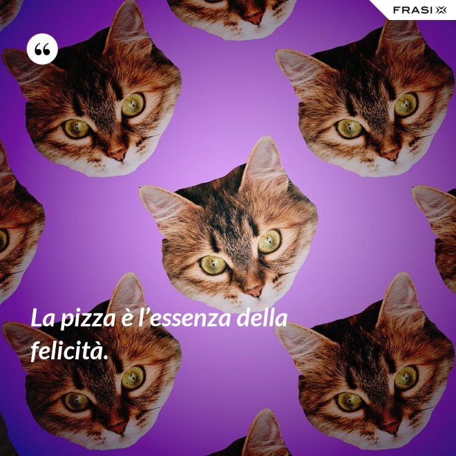 La pizza è l’essenza della felicità. - Anonimo