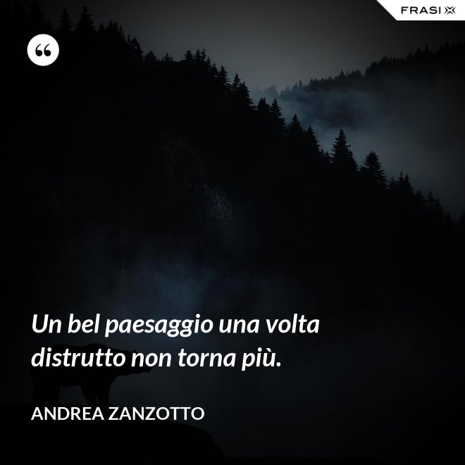 Un bel paesaggio una volta distrutto non torna più. - Andrea Zanzotto