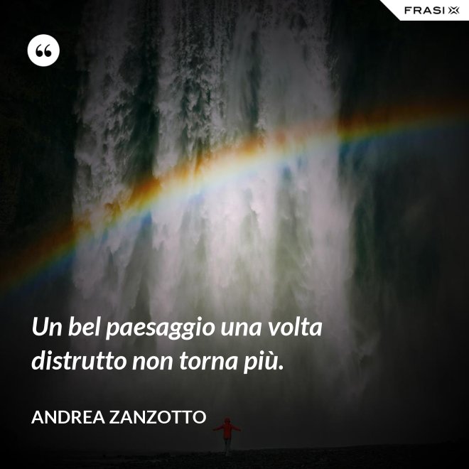 Un bel paesaggio una volta distrutto non torna più. - Andrea Zanzotto