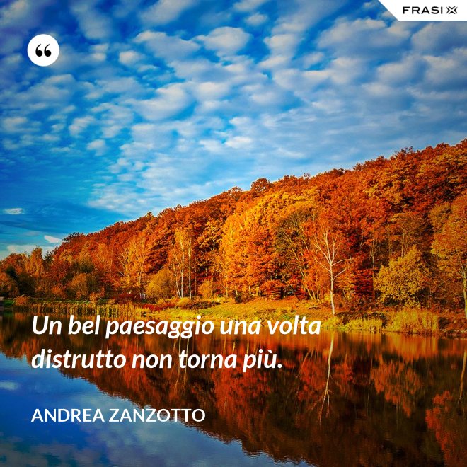 Un bel paesaggio una volta distrutto non torna più. - Andrea Zanzotto