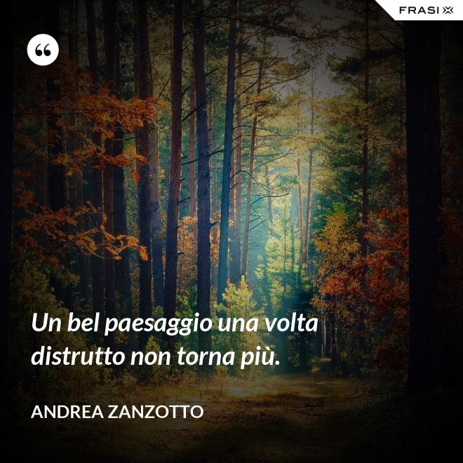Un bel paesaggio una volta distrutto non torna più. - Andrea Zanzotto