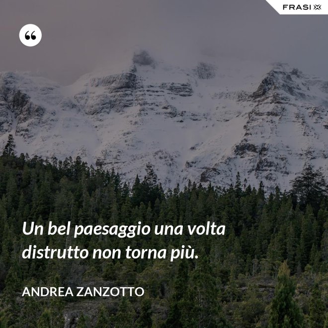 Un bel paesaggio una volta distrutto non torna più. - Andrea Zanzotto