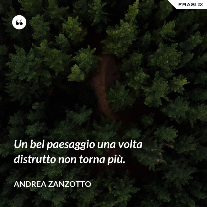 Un bel paesaggio una volta distrutto non torna più. - Andrea Zanzotto