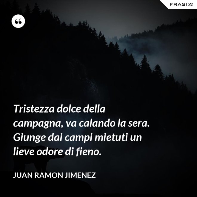 Tristezza dolce della campagna, va calando la sera. Giunge dai campi mietuti un lieve odore di fieno. - Juan Ramon Jimenez