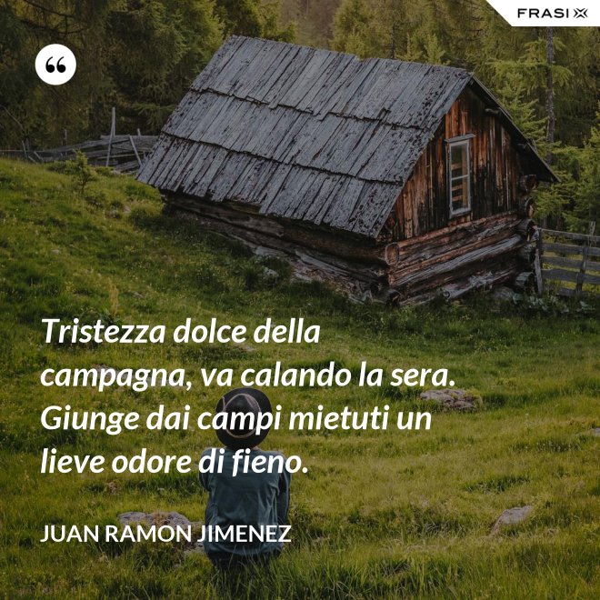 Tristezza dolce della campagna, va calando la sera. Giunge dai campi mietuti un lieve odore di fieno. - Juan Ramon Jimenez