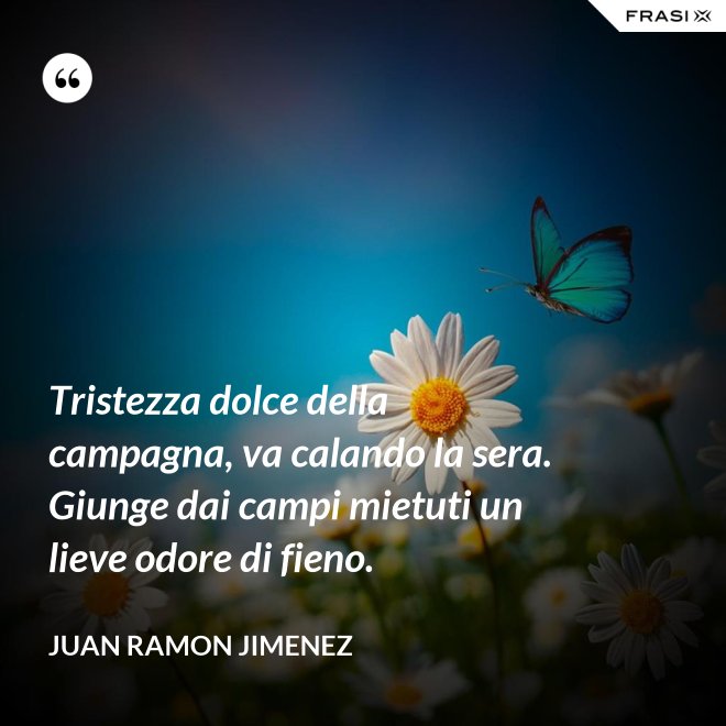 Tristezza dolce della campagna, va calando la sera. Giunge dai campi mietuti un lieve odore di fieno. - Juan Ramon Jimenez