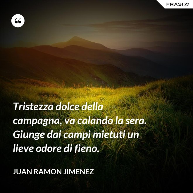 Tristezza dolce della campagna, va calando la sera. Giunge dai campi mietuti un lieve odore di fieno. - Juan Ramon Jimenez