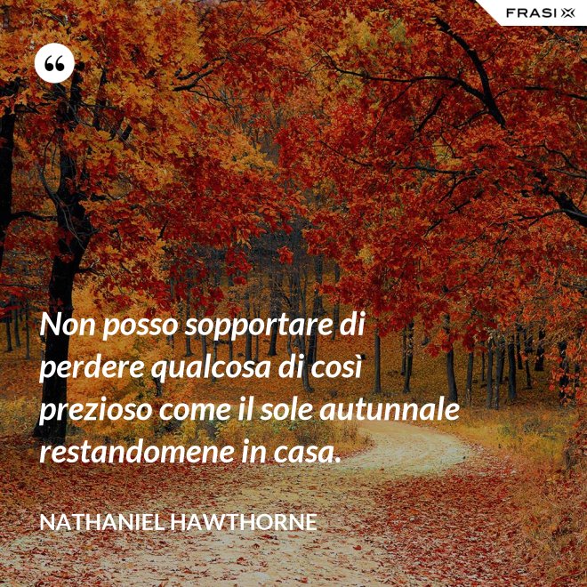 Non posso sopportare di perdere qualcosa di così prezioso come il sole autunnale restandomene in casa. - Nathaniel Hawthorne