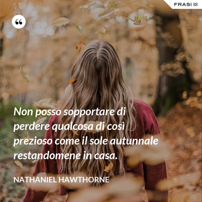 Non posso sopportare di perdere qualcosa di così prezioso come il sole autunnale restandomene in casa. - Nathaniel Hawthorne