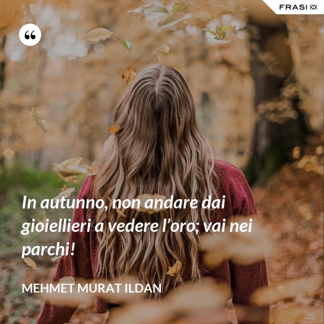 In autunno, non andare dai gioiellieri a vedere l’oro; vai nei parchi! - Mehmet Murat Ildan