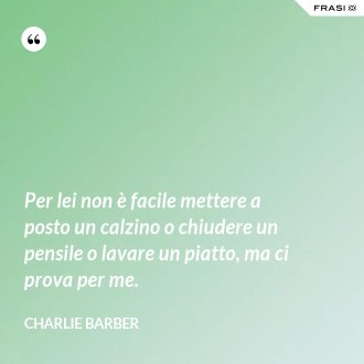 Per lei non è facile mettere a posto un calzino o chiudere un pensile o lavare un piatto, ma ci prova per me. - Charlie Barber