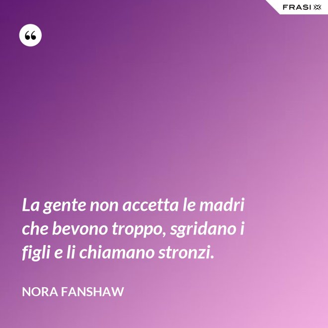 La gente non accetta le madri che bevono troppo, sgridano i figli e li chiamano stronzi. - Nora Fanshaw