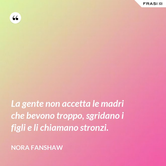 La gente non accetta le madri che bevono troppo, sgridano i figli e li chiamano stronzi. - Nora Fanshaw