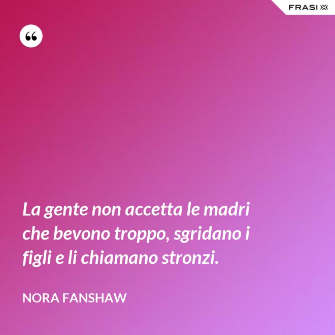 La gente non accetta le madri che bevono troppo, sgridano i figli e li chiamano stronzi. - Nora Fanshaw
