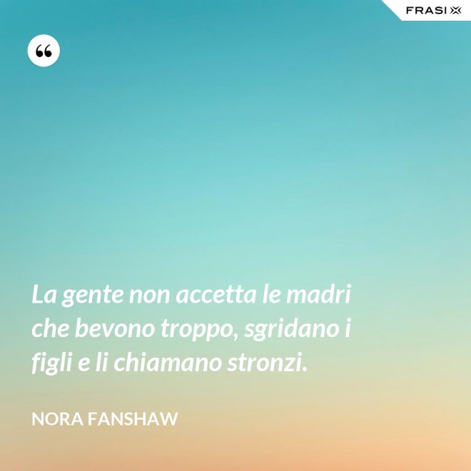 La gente non accetta le madri che bevono troppo, sgridano i figli e li chiamano stronzi. - Nora Fanshaw