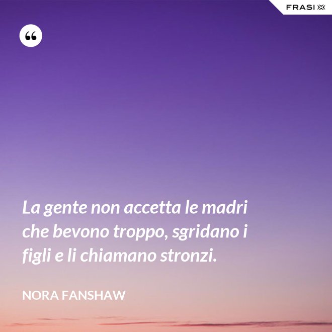 La gente non accetta le madri che bevono troppo, sgridano i figli e li chiamano stronzi. - Nora Fanshaw