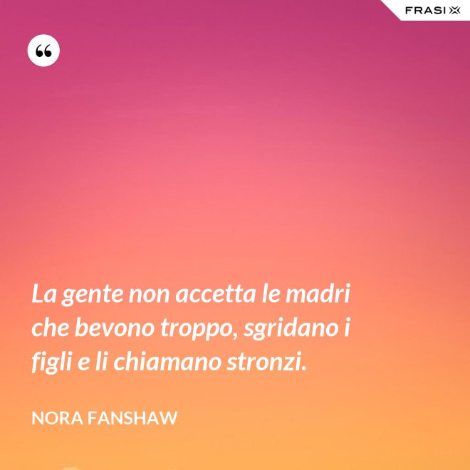 La gente non accetta le madri che bevono troppo, sgridano i figli e li chiamano stronzi. - Nora Fanshaw
