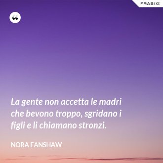 La gente non accetta le madri che bevono troppo, sgridano i figli e li chiamano stronzi. - Nora Fanshaw