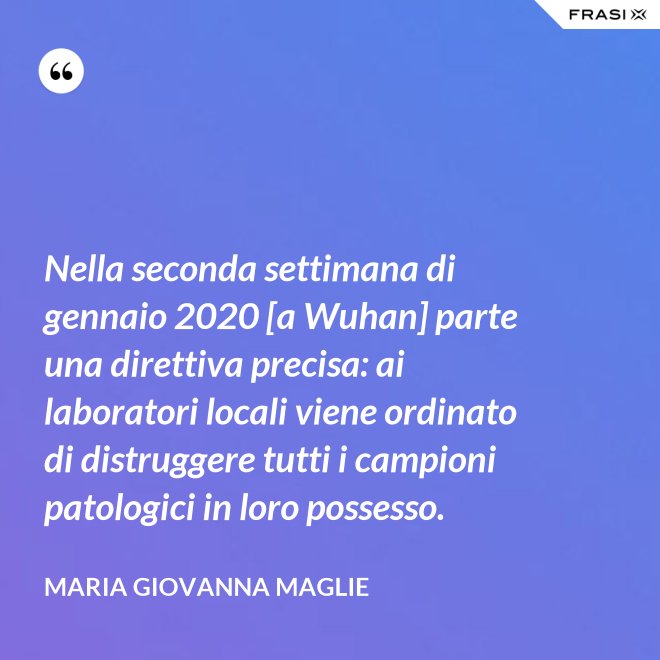 Nella seconda settimana di gennaio 2020 [a Wuhan] parte una direttiva precisa: ai laboratori locali viene ordinato di distruggere tutti i campioni patologici in loro possesso. - Maria Giovanna Maglie