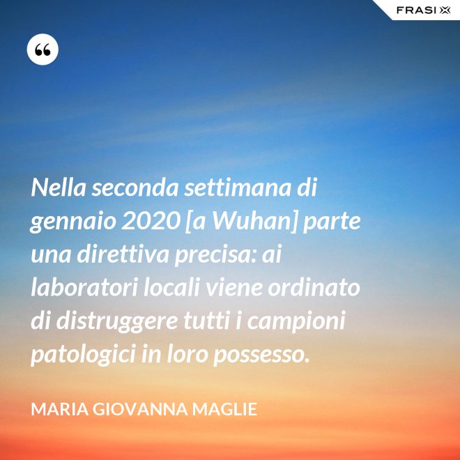 Nella seconda settimana di gennaio 2020 [a Wuhan] parte una direttiva precisa: ai laboratori locali viene ordinato di distruggere tutti i campioni patologici in loro possesso. - Maria Giovanna Maglie