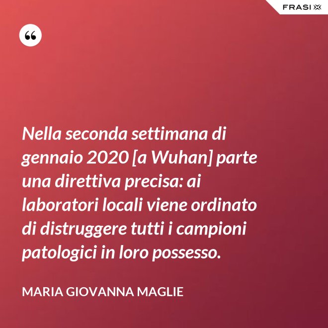 Nella seconda settimana di gennaio 2020 [a Wuhan] parte una direttiva precisa: ai laboratori locali viene ordinato di distruggere tutti i campioni patologici in loro possesso. - Maria Giovanna Maglie