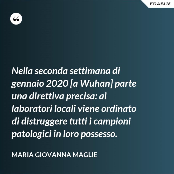 Nella seconda settimana di gennaio 2020 [a Wuhan] parte una direttiva precisa: ai laboratori locali viene ordinato di distruggere tutti i campioni patologici in loro possesso. - Maria Giovanna Maglie