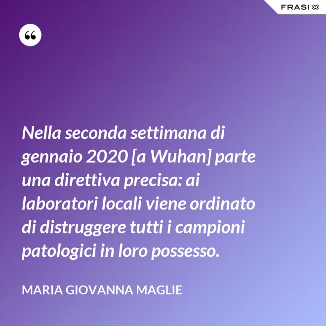 Nella seconda settimana di gennaio 2020 [a Wuhan] parte una direttiva precisa: ai laboratori locali viene ordinato di distruggere tutti i campioni patologici in loro possesso. - Maria Giovanna Maglie