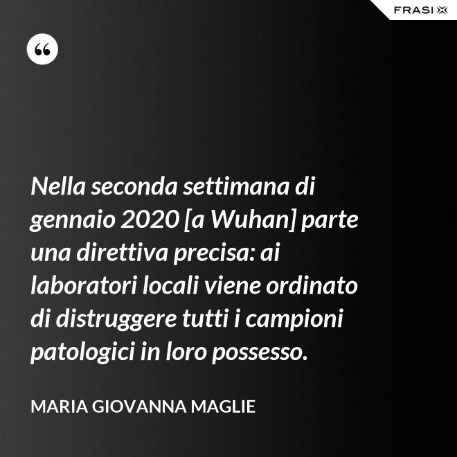 Nella seconda settimana di gennaio 2020 [a Wuhan] parte una direttiva precisa: ai laboratori locali viene ordinato di distruggere tutti i campioni patologici in loro possesso. - Maria Giovanna Maglie