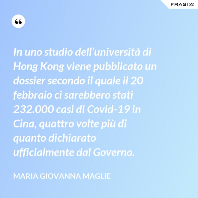 In uno studio dell’università di Hong Kong viene pubblicato un dossier secondo il quale il 20 febbraio ci sarebbero stati 232.000 casi di Covid-19 in Cina, quattro volte più di quanto dichiarato ufficialmente dal Governo. - Maria Giovanna Maglie