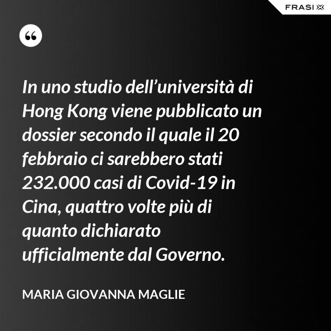 In uno studio dell’università di Hong Kong viene pubblicato un dossier secondo il quale il 20 febbraio ci sarebbero stati 232.000 casi di Covid-19 in Cina, quattro volte più di quanto dichiarato ufficialmente dal Governo. - Maria Giovanna Maglie