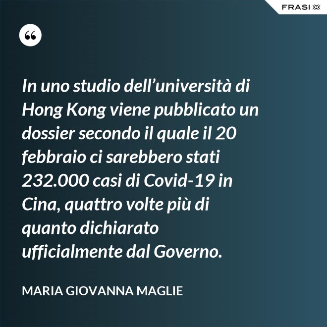 In uno studio dell’università di Hong Kong viene pubblicato un dossier secondo il quale il 20 febbraio ci sarebbero stati 232.000 casi di Covid-19 in Cina, quattro volte più di quanto dichiarato ufficialmente dal Governo. - Maria Giovanna Maglie