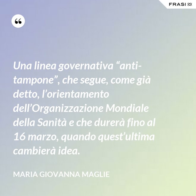 Una linea governativa “anti-tampone”, che segue, come già detto, l’orientamento dell’Organizzazione Mondiale della Sanità e che durerà fino al 16 marzo, quando quest’ultima cambierà idea. - Maria Giovanna Maglie