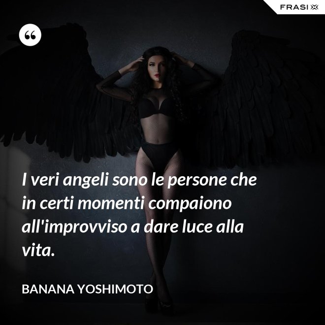 I veri angeli sono le persone che in certi momenti compaiono all'improvviso a dare luce alla vita. - Banana Yoshimoto
