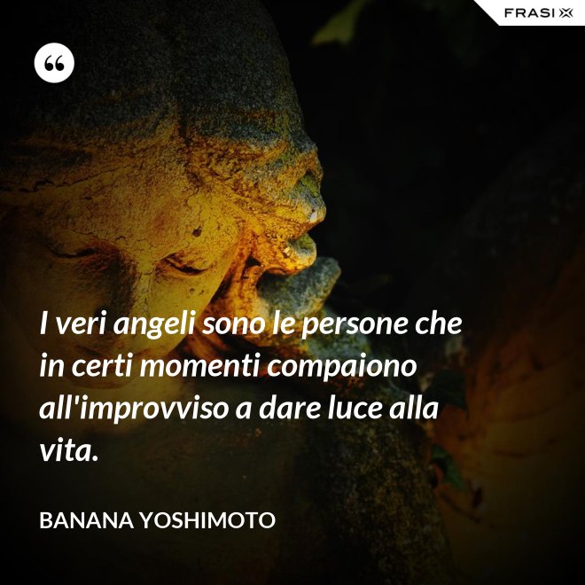 I veri angeli sono le persone che in certi momenti compaiono all'improvviso a dare luce alla vita. - Banana Yoshimoto