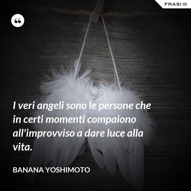 I veri angeli sono le persone che in certi momenti compaiono all'improvviso a dare luce alla vita. - Banana Yoshimoto
