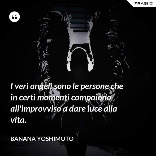 I veri angeli sono le persone che in certi momenti compaiono all'improvviso a dare luce alla vita. - Banana Yoshimoto