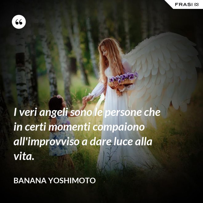 I veri angeli sono le persone che in certi momenti compaiono all'improvviso a dare luce alla vita. - Banana Yoshimoto