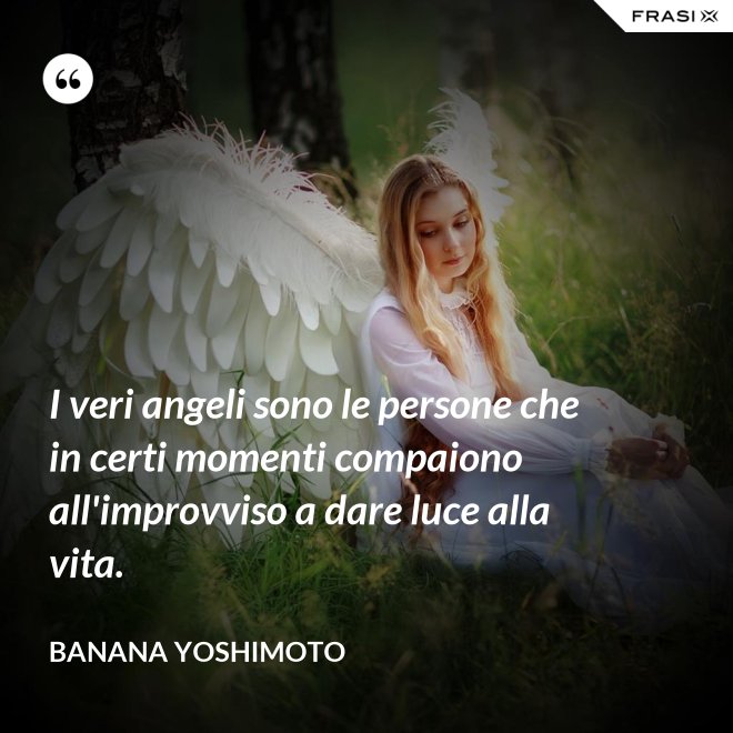 I veri angeli sono le persone che in certi momenti compaiono all'improvviso a dare luce alla vita. - Banana Yoshimoto