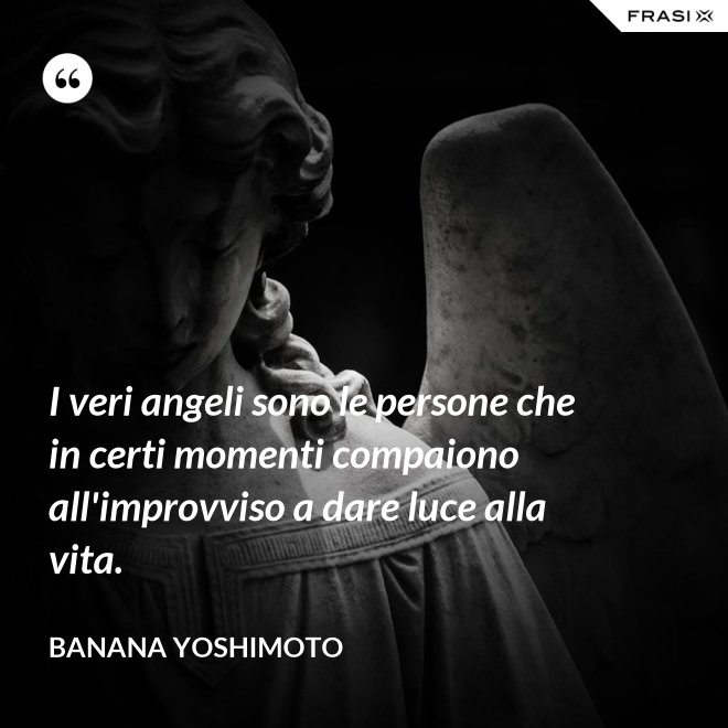 I veri angeli sono le persone che in certi momenti compaiono all'improvviso a dare luce alla vita. - Banana Yoshimoto