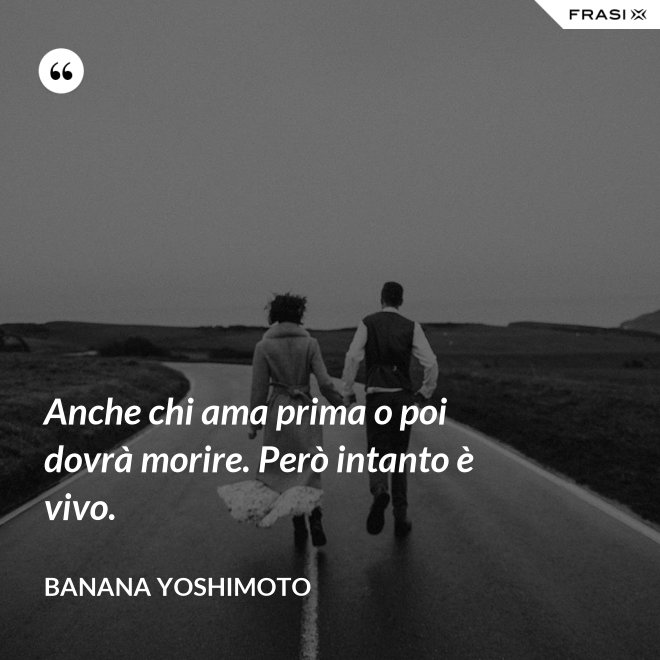 Anche chi ama prima o poi dovrà morire. Però intanto è vivo. - Banana Yoshimoto